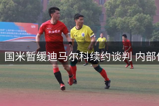 国米暂缓迪马尔科续约谈判 内部优先处理其他事务
